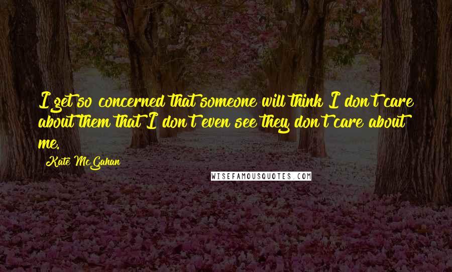Kate McGahan Quotes: I get so concerned that someone will think I don't care about them that I don't even see they don't care about me.