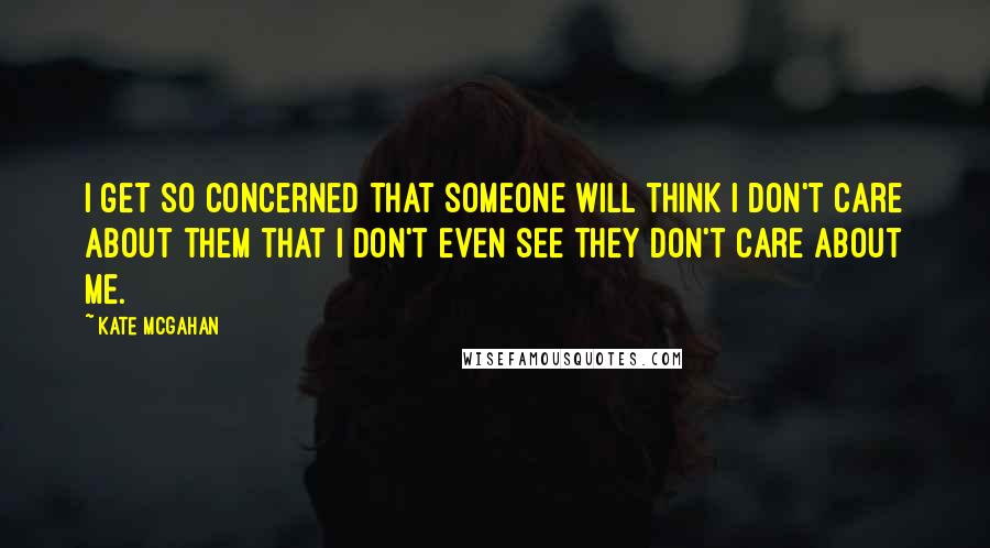Kate McGahan Quotes: I get so concerned that someone will think I don't care about them that I don't even see they don't care about me.