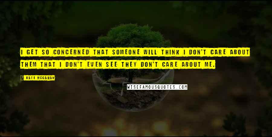 Kate McGahan Quotes: I get so concerned that someone will think I don't care about them that I don't even see they don't care about me.