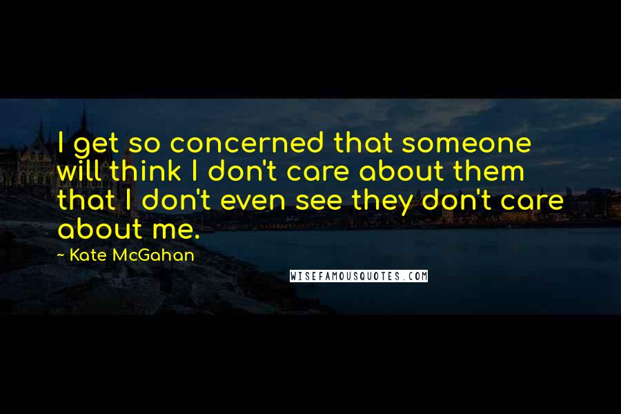 Kate McGahan Quotes: I get so concerned that someone will think I don't care about them that I don't even see they don't care about me.