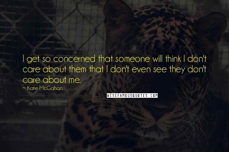 Kate McGahan Quotes: I get so concerned that someone will think I don't care about them that I don't even see they don't care about me.