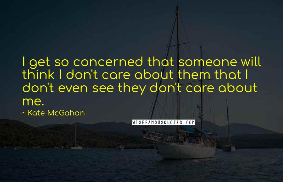 Kate McGahan Quotes: I get so concerned that someone will think I don't care about them that I don't even see they don't care about me.