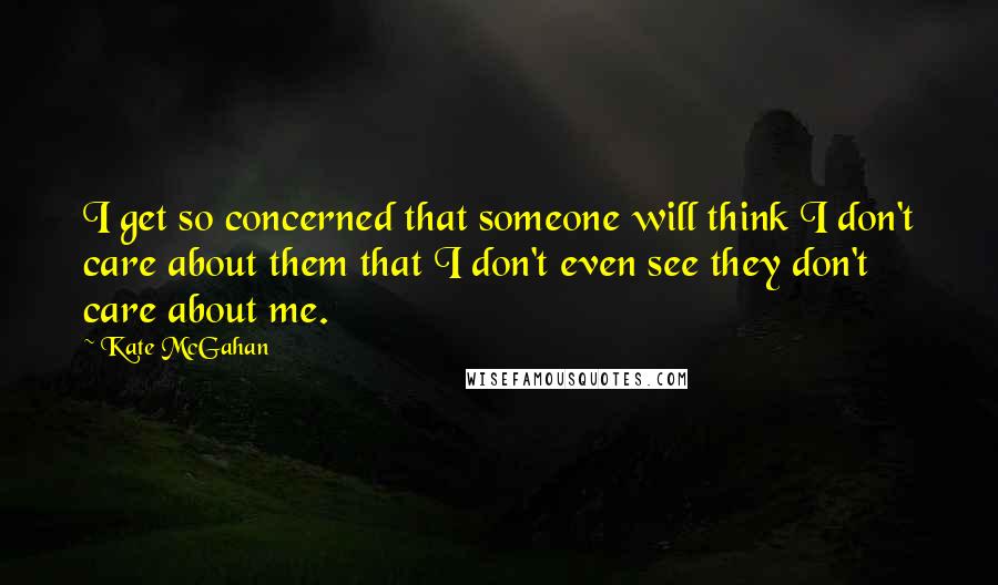 Kate McGahan Quotes: I get so concerned that someone will think I don't care about them that I don't even see they don't care about me.