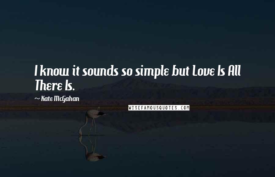 Kate McGahan Quotes: I know it sounds so simple but Love Is All There Is.