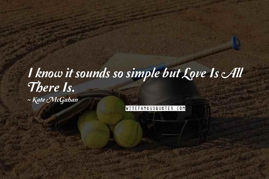 Kate McGahan Quotes: I know it sounds so simple but Love Is All There Is.