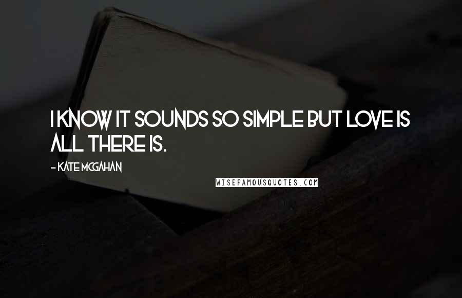 Kate McGahan Quotes: I know it sounds so simple but Love Is All There Is.