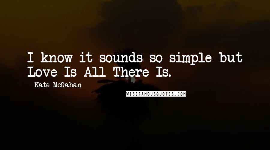 Kate McGahan Quotes: I know it sounds so simple but Love Is All There Is.