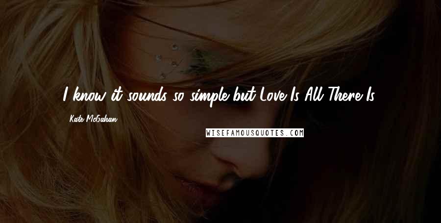 Kate McGahan Quotes: I know it sounds so simple but Love Is All There Is.