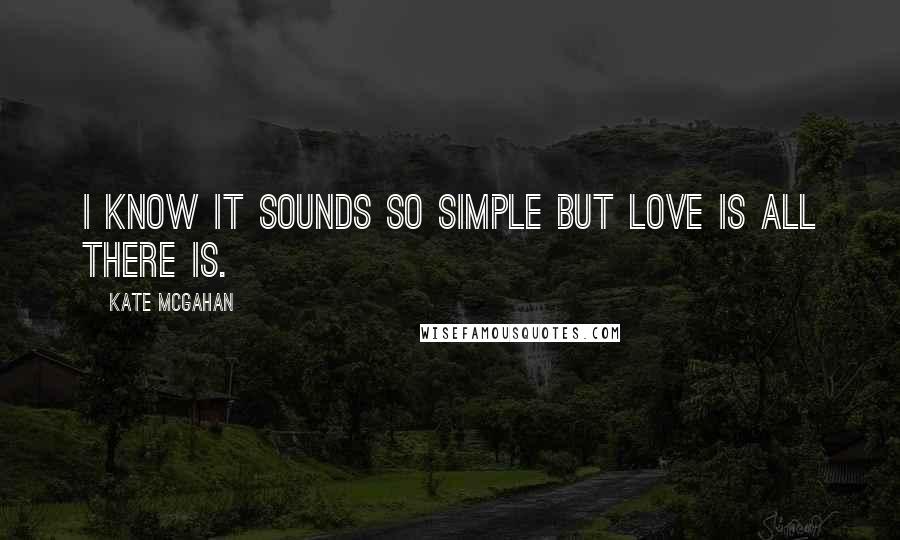 Kate McGahan Quotes: I know it sounds so simple but Love Is All There Is.