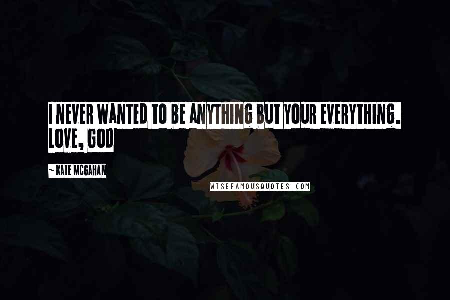Kate McGahan Quotes: I never wanted to be anything but your everything. Love, God