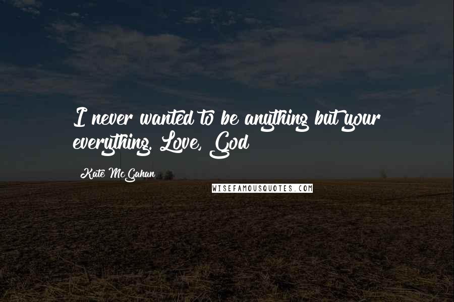 Kate McGahan Quotes: I never wanted to be anything but your everything. Love, God