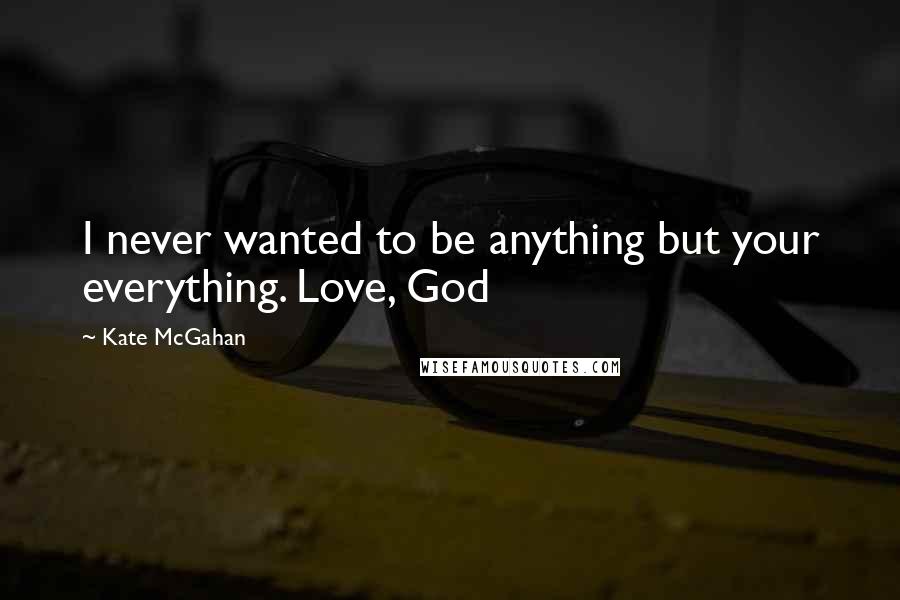 Kate McGahan Quotes: I never wanted to be anything but your everything. Love, God