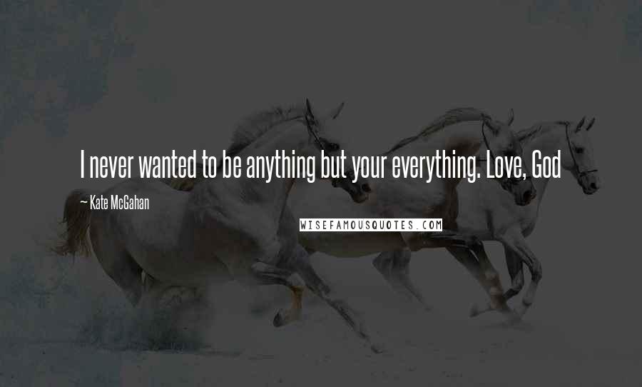 Kate McGahan Quotes: I never wanted to be anything but your everything. Love, God