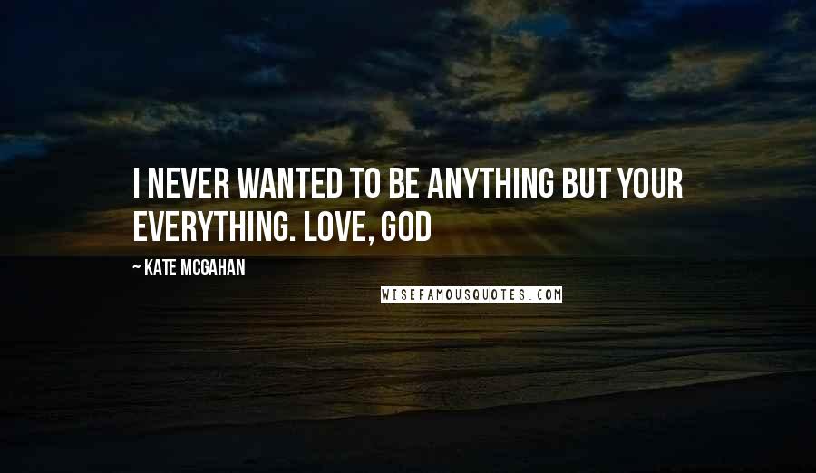 Kate McGahan Quotes: I never wanted to be anything but your everything. Love, God