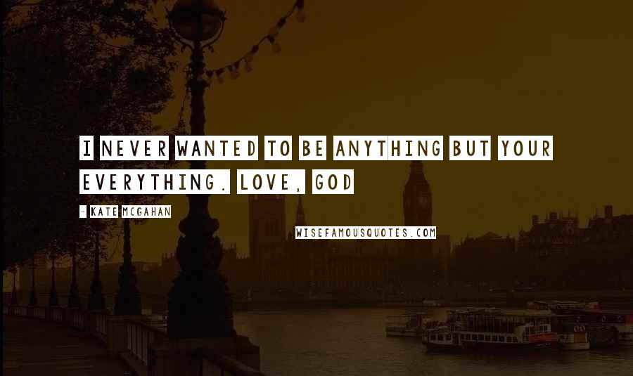 Kate McGahan Quotes: I never wanted to be anything but your everything. Love, God