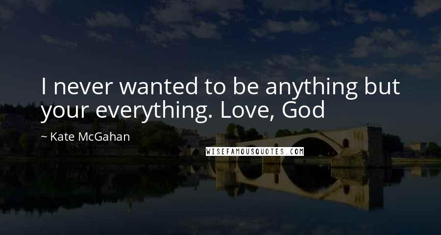 Kate McGahan Quotes: I never wanted to be anything but your everything. Love, God