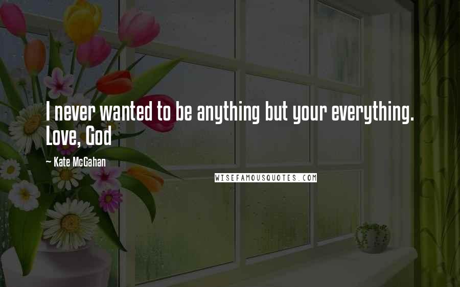 Kate McGahan Quotes: I never wanted to be anything but your everything. Love, God