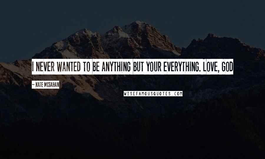 Kate McGahan Quotes: I never wanted to be anything but your everything. Love, God