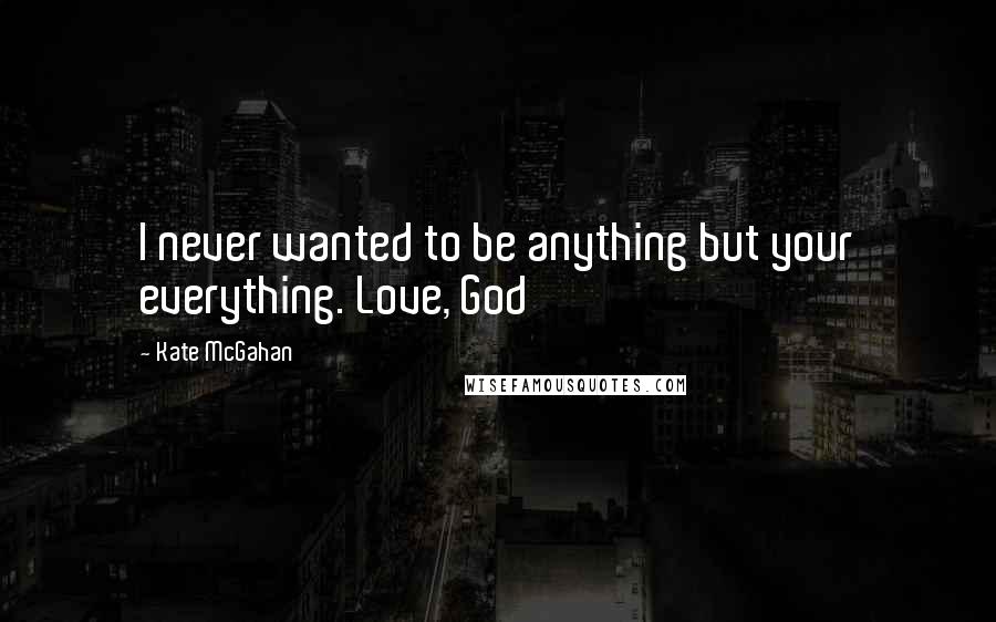 Kate McGahan Quotes: I never wanted to be anything but your everything. Love, God