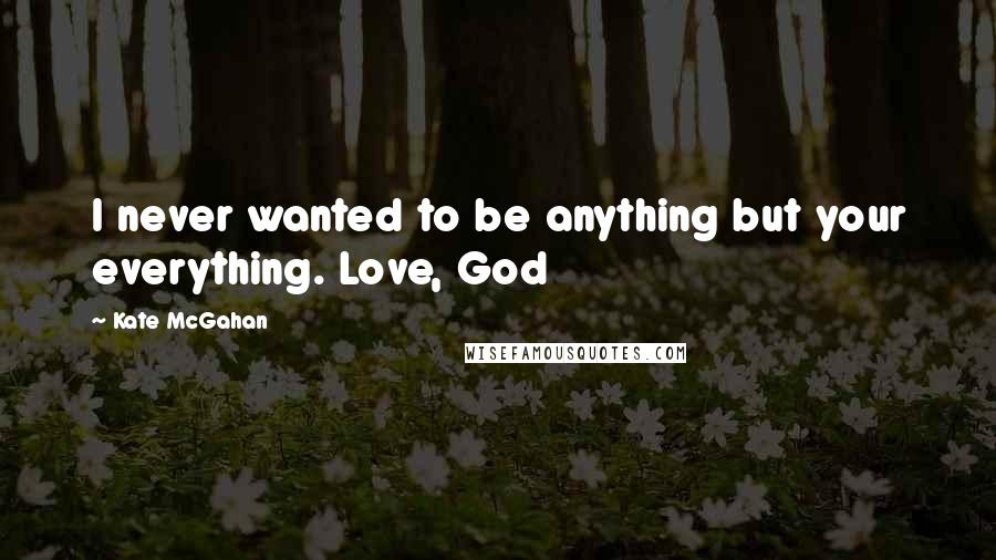 Kate McGahan Quotes: I never wanted to be anything but your everything. Love, God