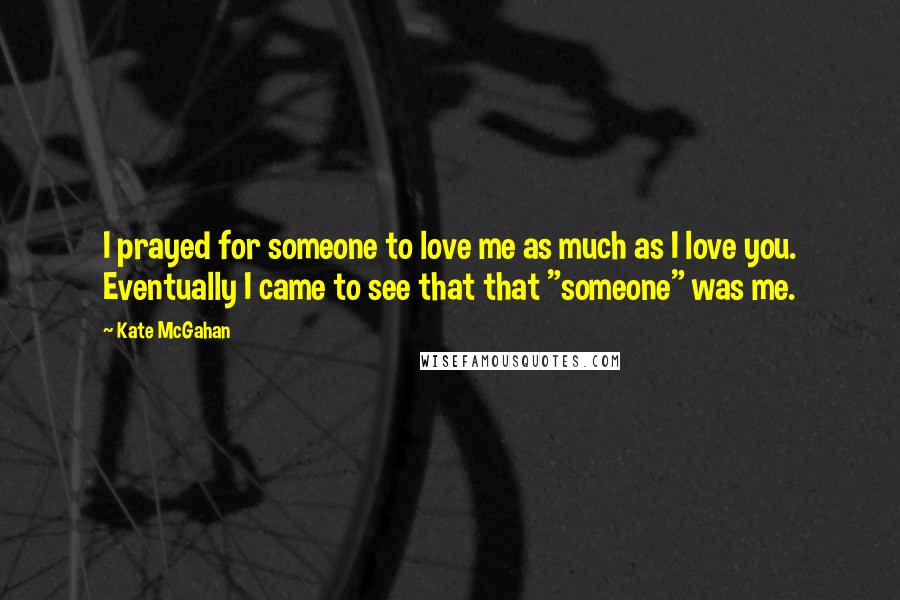Kate McGahan Quotes: I prayed for someone to love me as much as I love you. Eventually I came to see that that "someone" was me.