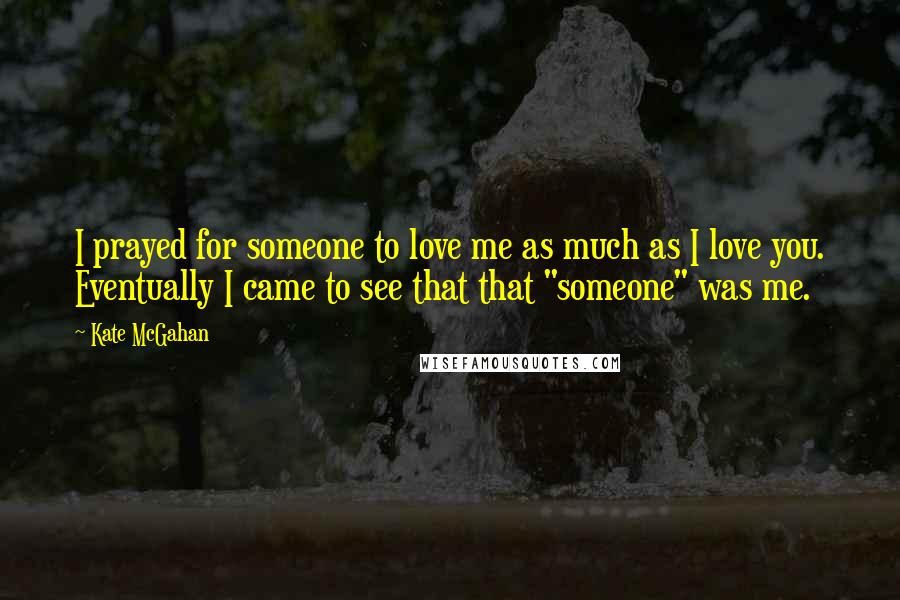 Kate McGahan Quotes: I prayed for someone to love me as much as I love you. Eventually I came to see that that "someone" was me.
