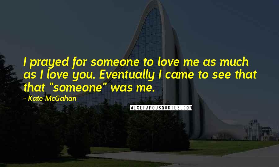 Kate McGahan Quotes: I prayed for someone to love me as much as I love you. Eventually I came to see that that "someone" was me.