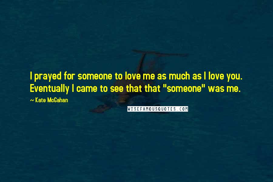 Kate McGahan Quotes: I prayed for someone to love me as much as I love you. Eventually I came to see that that "someone" was me.