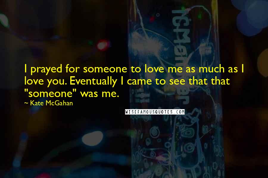 Kate McGahan Quotes: I prayed for someone to love me as much as I love you. Eventually I came to see that that "someone" was me.