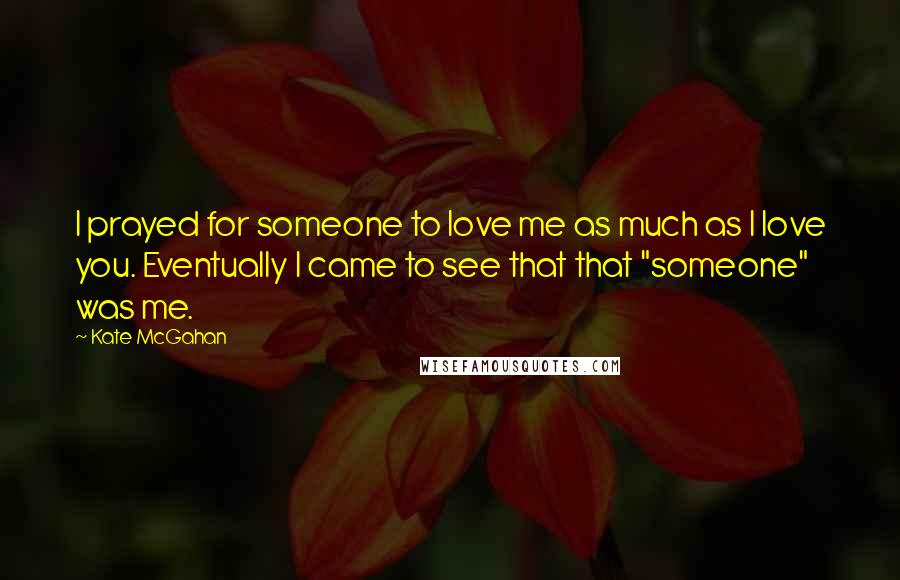 Kate McGahan Quotes: I prayed for someone to love me as much as I love you. Eventually I came to see that that "someone" was me.