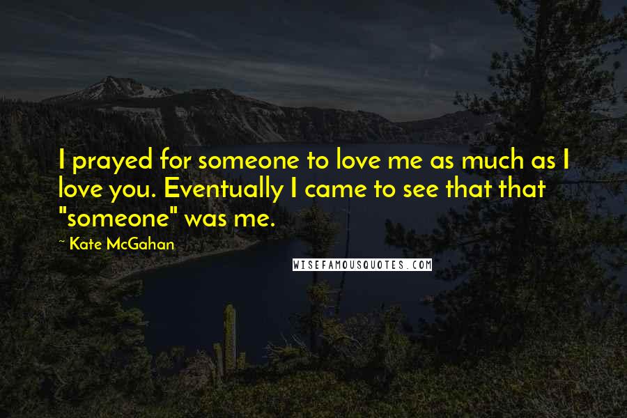 Kate McGahan Quotes: I prayed for someone to love me as much as I love you. Eventually I came to see that that "someone" was me.