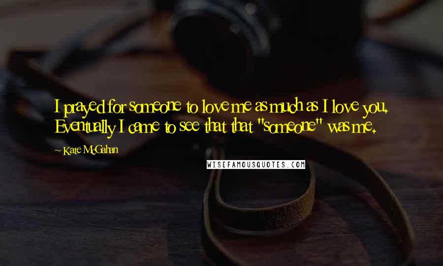 Kate McGahan Quotes: I prayed for someone to love me as much as I love you. Eventually I came to see that that "someone" was me.