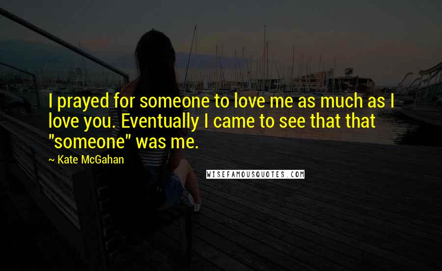 Kate McGahan Quotes: I prayed for someone to love me as much as I love you. Eventually I came to see that that "someone" was me.
