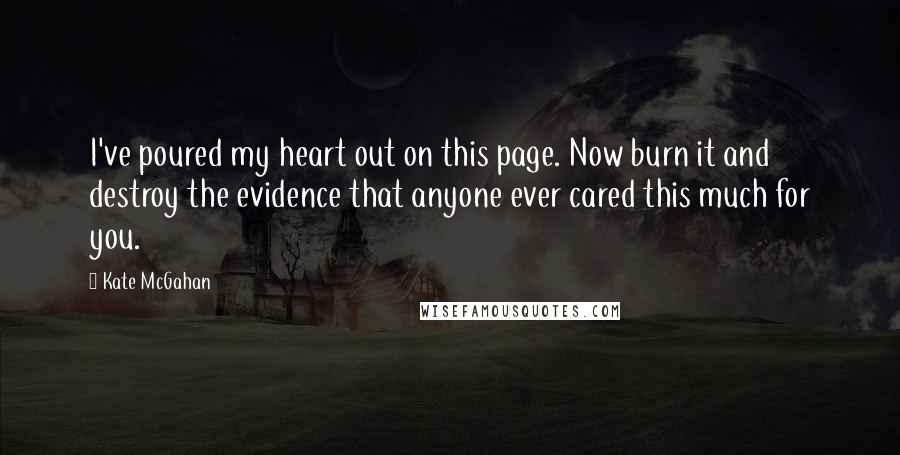 Kate McGahan Quotes: I've poured my heart out on this page. Now burn it and destroy the evidence that anyone ever cared this much for you.