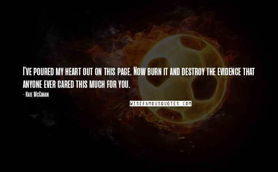 Kate McGahan Quotes: I've poured my heart out on this page. Now burn it and destroy the evidence that anyone ever cared this much for you.