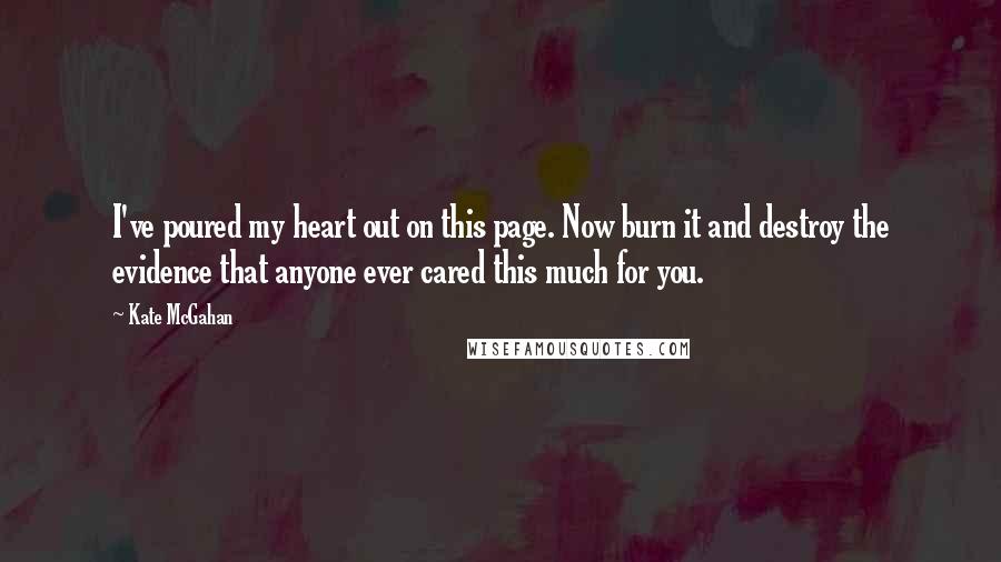 Kate McGahan Quotes: I've poured my heart out on this page. Now burn it and destroy the evidence that anyone ever cared this much for you.