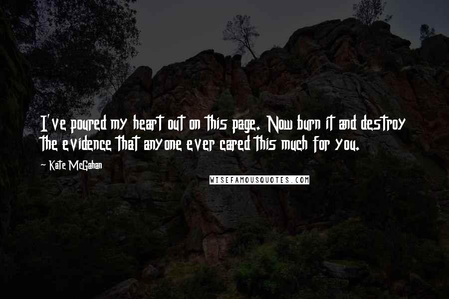 Kate McGahan Quotes: I've poured my heart out on this page. Now burn it and destroy the evidence that anyone ever cared this much for you.