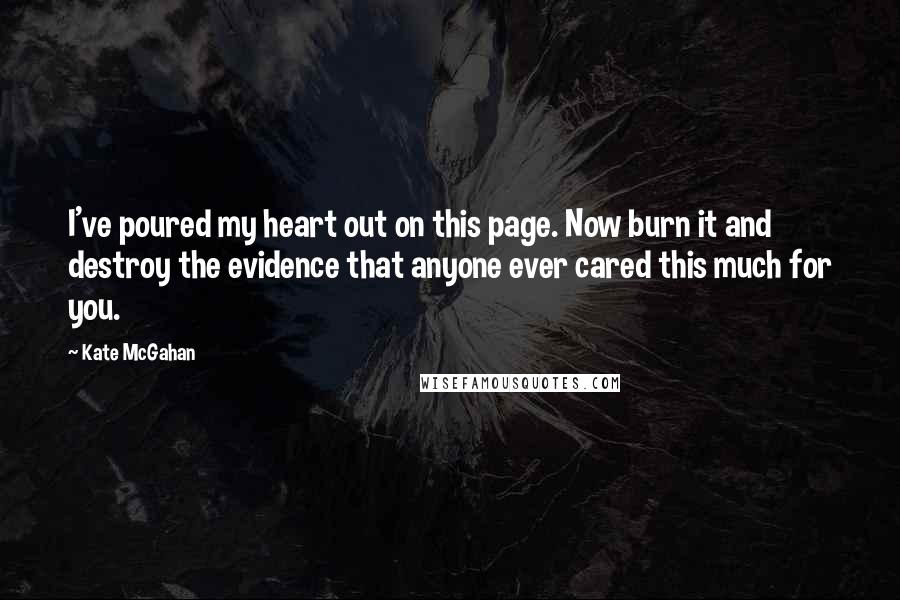 Kate McGahan Quotes: I've poured my heart out on this page. Now burn it and destroy the evidence that anyone ever cared this much for you.