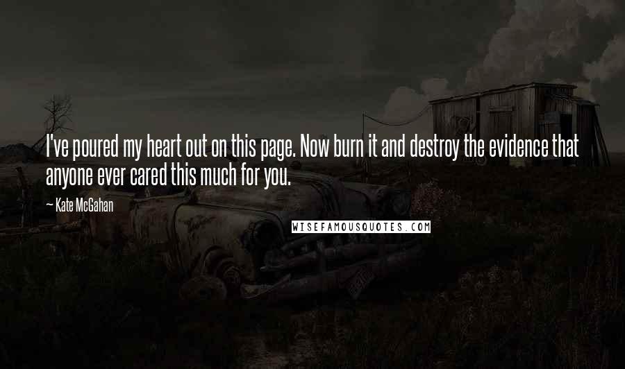 Kate McGahan Quotes: I've poured my heart out on this page. Now burn it and destroy the evidence that anyone ever cared this much for you.