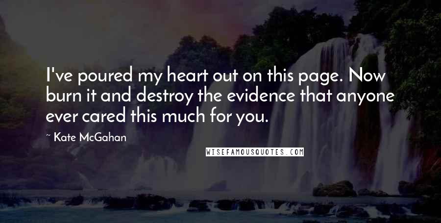 Kate McGahan Quotes: I've poured my heart out on this page. Now burn it and destroy the evidence that anyone ever cared this much for you.