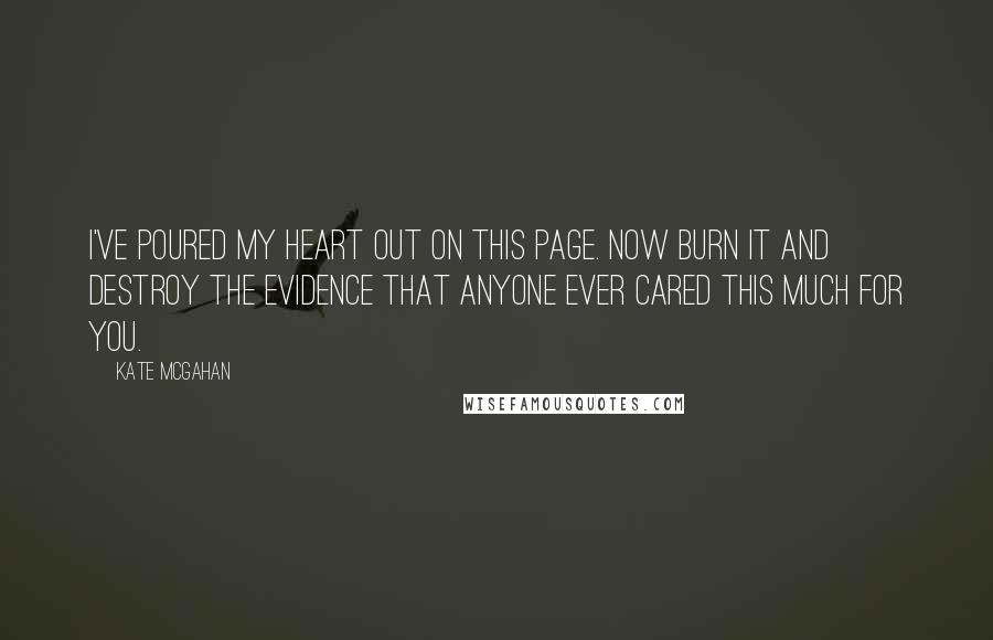 Kate McGahan Quotes: I've poured my heart out on this page. Now burn it and destroy the evidence that anyone ever cared this much for you.