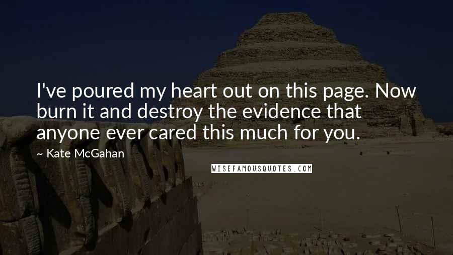 Kate McGahan Quotes: I've poured my heart out on this page. Now burn it and destroy the evidence that anyone ever cared this much for you.