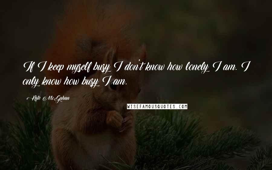 Kate McGahan Quotes: If I keep myself busy I don't know how lonely I am. I only know how busy I am.