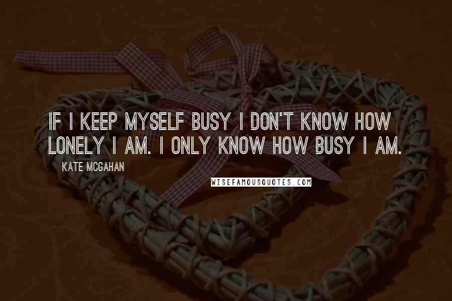 Kate McGahan Quotes: If I keep myself busy I don't know how lonely I am. I only know how busy I am.