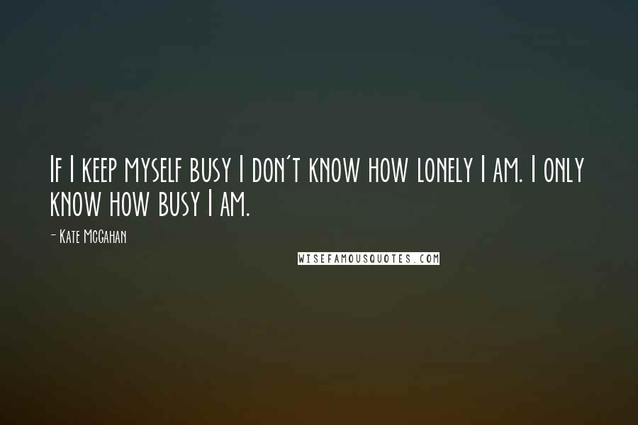 Kate McGahan Quotes: If I keep myself busy I don't know how lonely I am. I only know how busy I am.