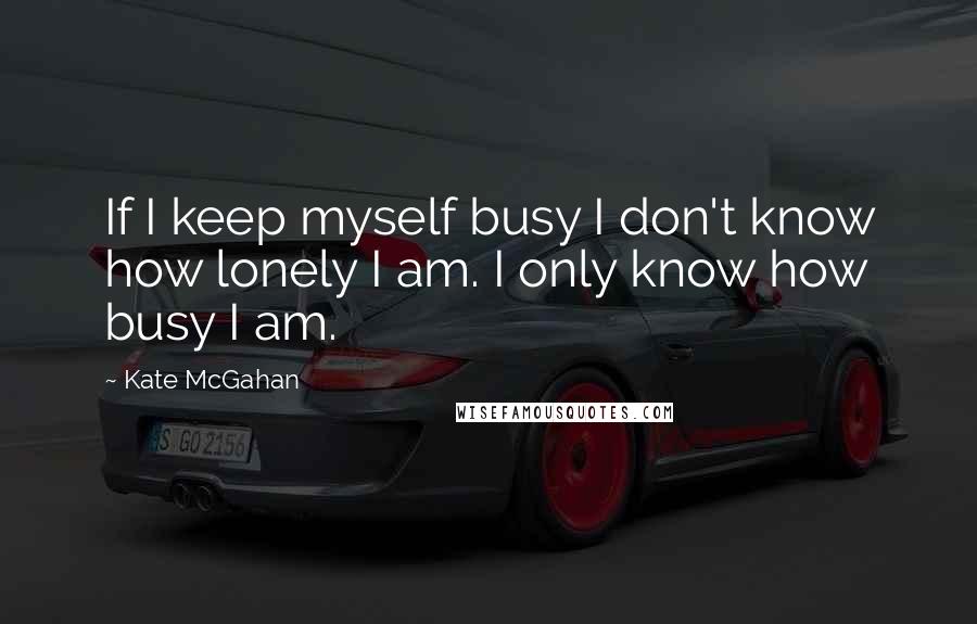 Kate McGahan Quotes: If I keep myself busy I don't know how lonely I am. I only know how busy I am.