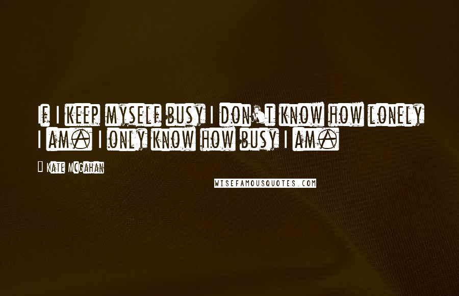 Kate McGahan Quotes: If I keep myself busy I don't know how lonely I am. I only know how busy I am.