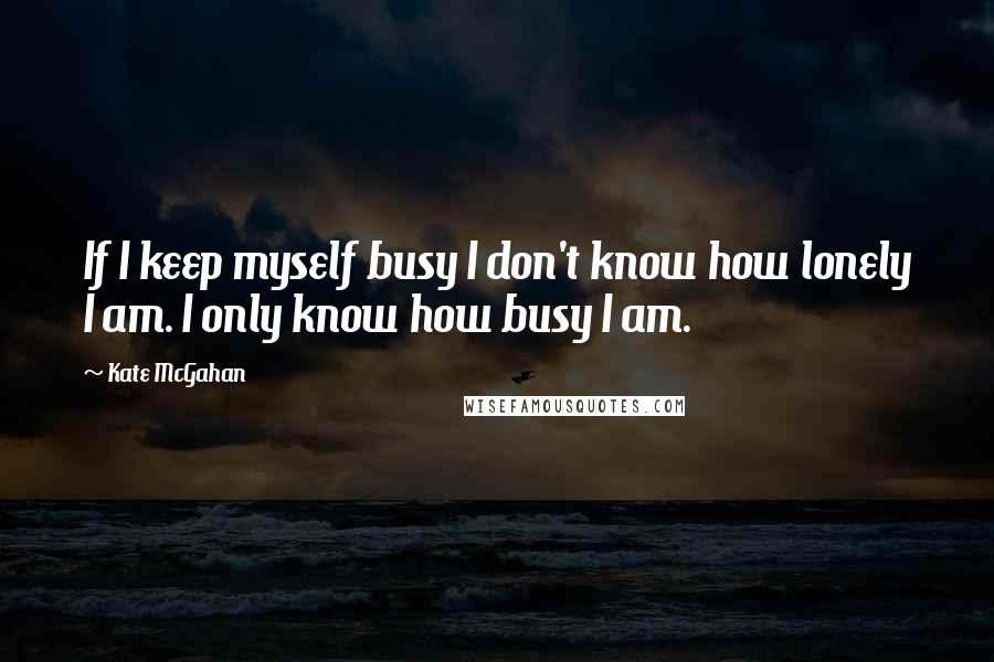 Kate McGahan Quotes: If I keep myself busy I don't know how lonely I am. I only know how busy I am.