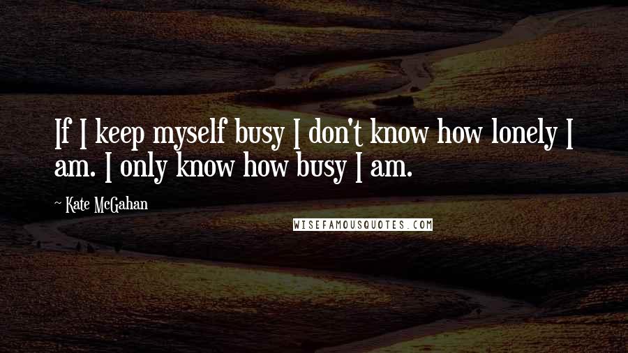 Kate McGahan Quotes: If I keep myself busy I don't know how lonely I am. I only know how busy I am.