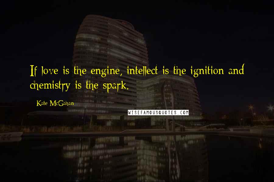 Kate McGahan Quotes: If love is the engine, intellect is the ignition and chemistry is the spark.